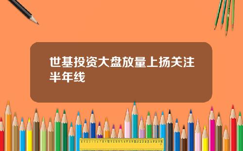 世基投资大盘放量上扬关注半年线