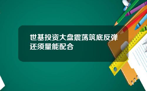 世基投资大盘震荡筑底反弹还须量能配合