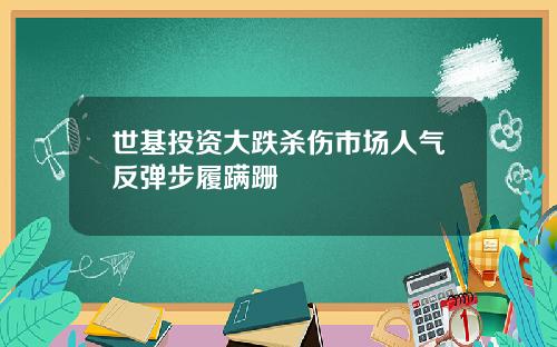 世基投资大跌杀伤市场人气反弹步履蹒跚
