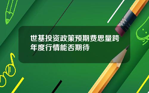 世基投资政策预期费思量跨年度行情能否期待