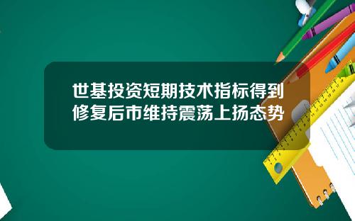 世基投资短期技术指标得到修复后市维持震荡上扬态势