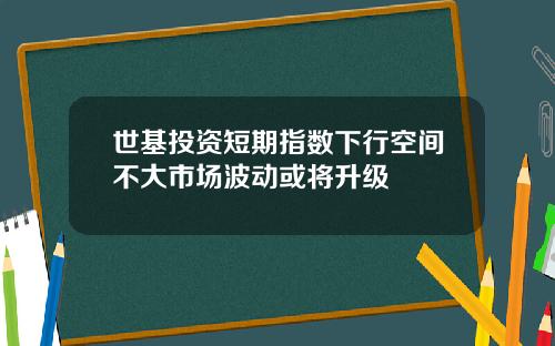 世基投资短期指数下行空间不大市场波动或将升级