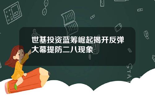 世基投资蓝筹崛起揭开反弹大幕提防二八现象