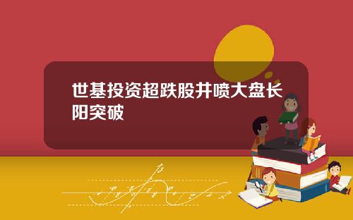 世基投资超跌股井喷大盘长阳突破