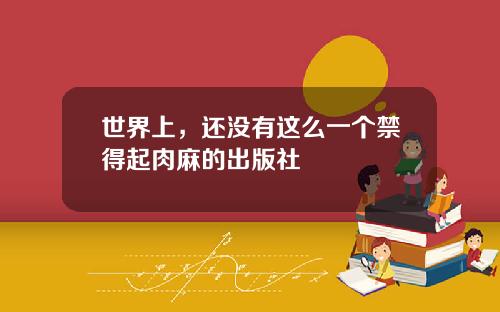 世界上，还没有这么一个禁得起肉麻的出版社