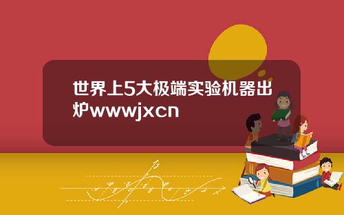 世界上5大极端实验机器出炉wwwjxcn