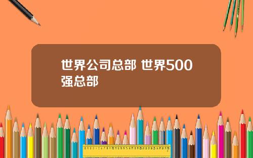 世界公司总部 世界500强总部