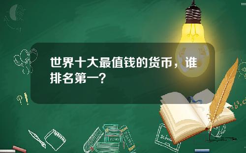 世界十大最值钱的货币，谁排名第一？