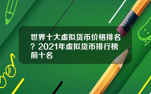 世界十大虚拟货币价格排名？2021年虚拟货币排行榜前十名