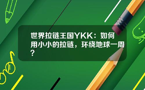 世界拉链王国YKK：如何用小小的拉链，环绕地球一周？