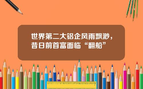 世界第二大铝企风雨飘渺，昔日前首富面临“翻船”