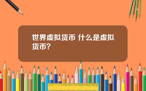 世界虚拟货币 什么是虚拟货币？