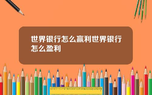 世界银行怎么赢利世界银行怎么盈利