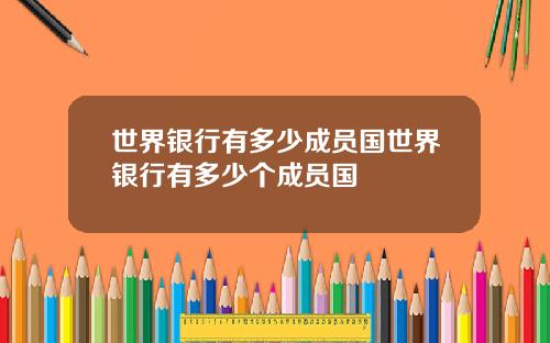 世界银行有多少成员国世界银行有多少个成员国