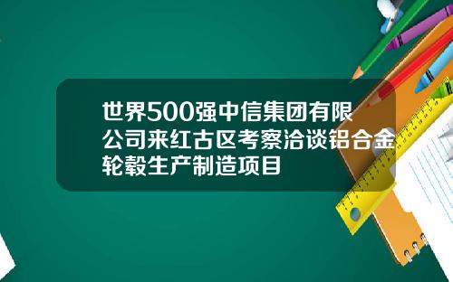 世界500强中信集团有限公司来红古区考察洽谈铝合金轮毂生产制造项目