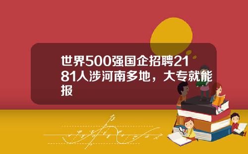 世界500强国企招聘2181人涉河南多地，大专就能报