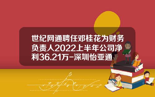 世纪网通聘任邓桂花为财务负责人2022上半年公司净利36.21万-深圳怡亚通供应链股份有限公司领导名单
