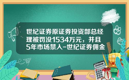 世纪证券原证券投资部总经理被罚没1534万元，并且5年市场禁入-世纪证券佣金是多少