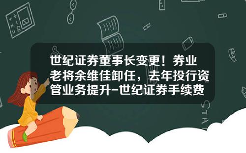 世纪证券董事长变更！券业老将余维佳卸任，去年投行资管业务提升-世纪证券手续费多少