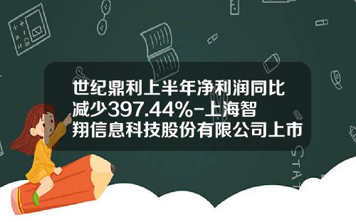 世纪鼎利上半年净利润同比减少397.44%-上海智翔信息科技股份有限公司上市