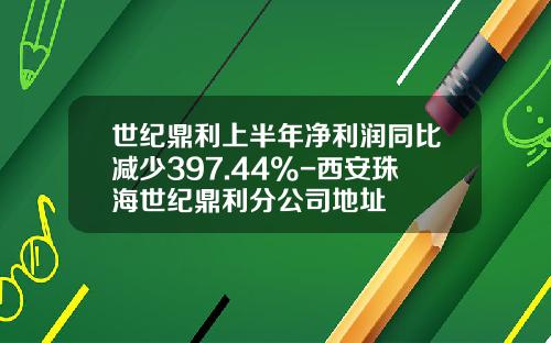 世纪鼎利上半年净利润同比减少397.44%-西安珠海世纪鼎利分公司地址