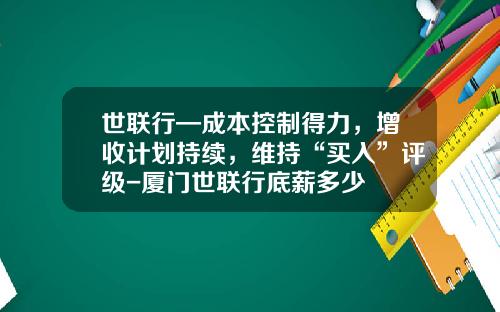 世联行—成本控制得力，增收计划持续，维持“买入”评级-厦门世联行底薪多少