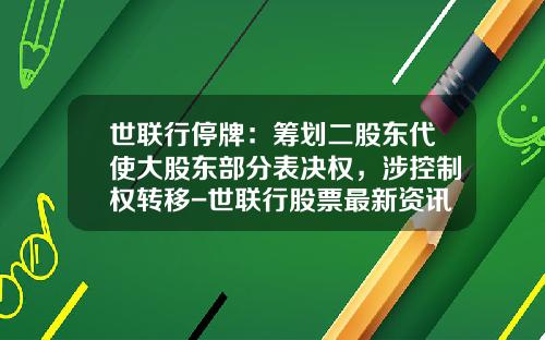 世联行停牌：筹划二股东代使大股东部分表决权，涉控制权转移-世联行股票最新资讯