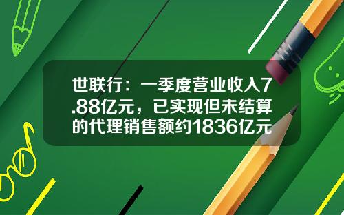 世联行：一季度营业收入7.88亿元，已实现但未结算的代理销售额约1836亿元-世联行发行价多少
