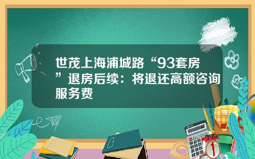 世茂上海浦城路“93套房”退房后续：将退还高额咨询服务费