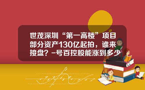 世茂深圳“第一高楼”项目部分资产130亿起拍，谁来接盘？-号百控股能涨到多少