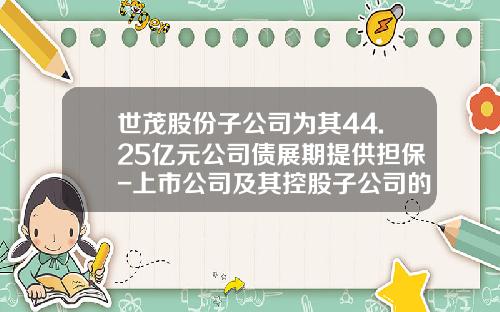 世茂股份子公司为其44.25亿元公司债展期提供担保-上市公司及其控股子公司的对外担保总额