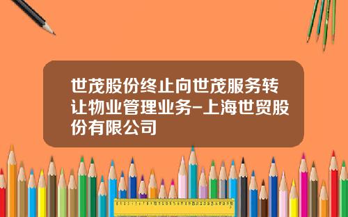 世茂股份终止向世茂服务转让物业管理业务-上海世贸股份有限公司