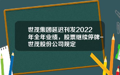 世茂集团延迟刊发2022年全年业绩，股票继续停牌-世茂股份公司规定