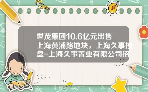 世茂集团10.6亿元出售上海黄浦路地块，上海久事接盘-上海久事置业有限公司招聘