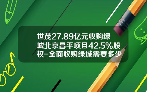 世茂27.89亿元收购绿城北京昌平项目42.5%股权-全面收购绿城需要多少