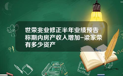 世荣兆业修正半年业绩预告称期内房产收入增加-梁家荣有多少资产