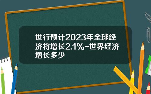世行预计2023年全球经济将增长2.1%-世界经济增长多少