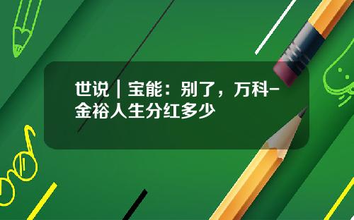 世说｜宝能：别了，万科-金裕人生分红多少