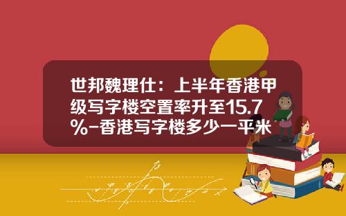 世邦魏理仕：上半年香港甲级写字楼空置率升至15.7%-香港写字楼多少一平米