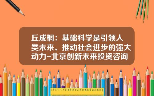 丘成桐：基础科学是引领人类未来、推动社会进步的强大动力-北京创新未来投资咨询有限公司
