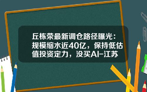 丘栋荣最新调仓路径曝光：规模缩水近40亿，保持低估值投资定力，没买AI-江苏同道资产管理有限公司