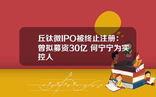 丘钛微IPO被终止注册：曾拟募资30亿 何宁宁为实控人