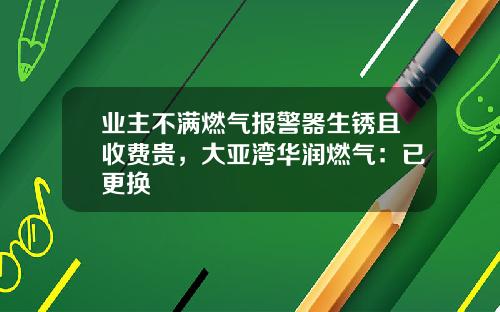 业主不满燃气报警器生锈且收费贵，大亚湾华润燃气：已更换