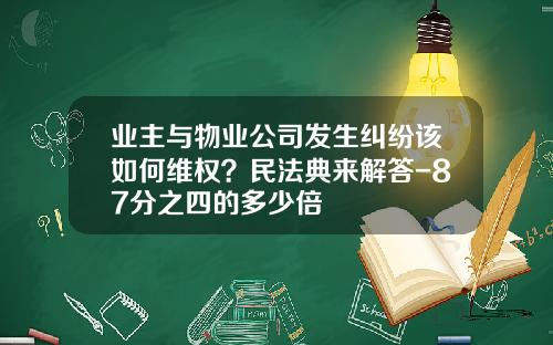 业主与物业公司发生纠纷该如何维权？民法典来解答-87分之四的多少倍