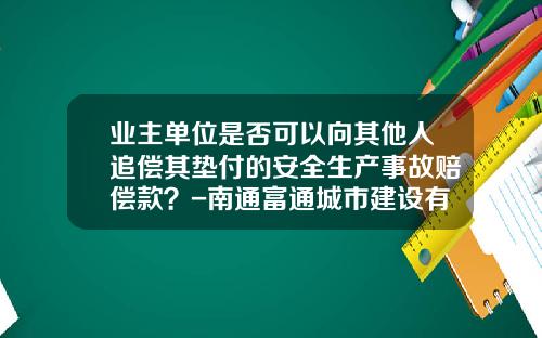 业主单位是否可以向其他人追偿其垫付的安全生产事故赔偿款？-南通富通城市建设有限公司