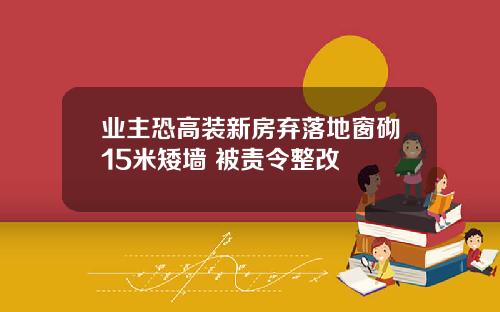 业主恐高装新房弃落地窗砌15米矮墙 被责令整改
