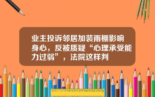 业主投诉邻居加装雨棚影响身心，反被质疑“心理承受能力过弱”，法院这样判
