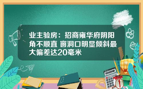 业主验房：招商雍华府阴阳角不顺直 窗洞口明显倾斜最大偏差达20毫米