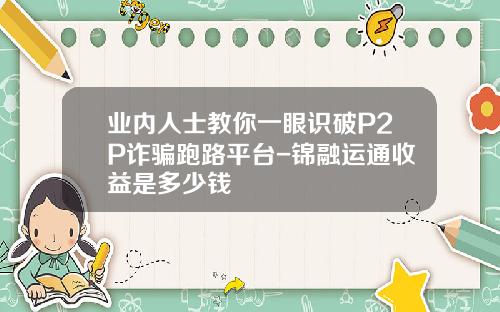 业内人士教你一眼识破P2P诈骗跑路平台-锦融运通收益是多少钱