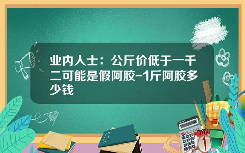 业内人士：公斤价低于一千二可能是假阿胶-1斤阿胶多少钱
